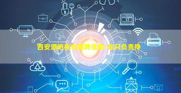 西安酒吧夜场招聘信息-你只负责挣